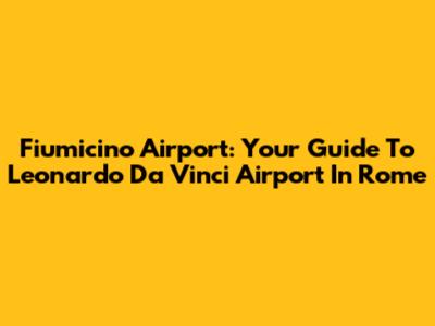 Fiumicino Airport: Your Guide To Leonardo Da Vinci Airport In Rome