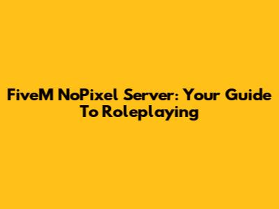 FiveM NoPixel Server: Your Guide To Roleplaying