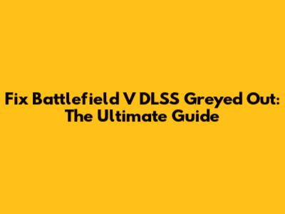 Fix Battlefield V DLSS Greyed Out: The Ultimate Guide