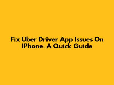 Fix Uber Driver App Issues On IPhone: A Quick Guide