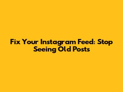 Fix Your Instagram Feed: Stop Seeing Old Posts