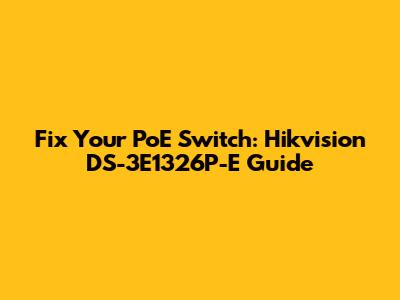 Fix Your PoE Switch: Hikvision DS-3E1326P-E Guide