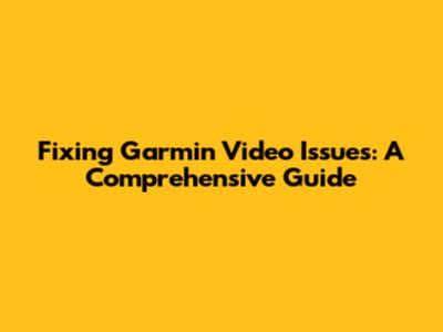 Fixing Garmin Video Issues: A Comprehensive Guide