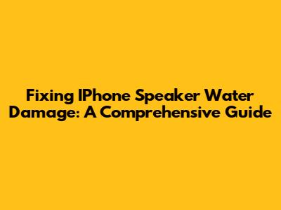 Fixing IPhone Speaker Water Damage: A Comprehensive Guide