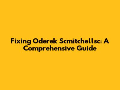 Fixing Oderek Scmitchellsc: A Comprehensive Guide