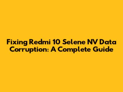 Fixing Redmi 10 Selene NV Data Corruption: A Complete Guide