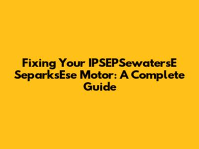 Fixing Your IPSEPSewatersE SeparksEse Motor: A Complete Guide
