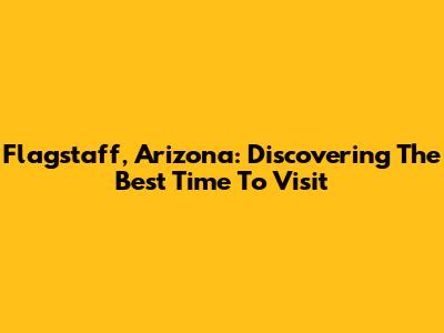 Flagstaff, Arizona: Discovering The Best Time To Visit