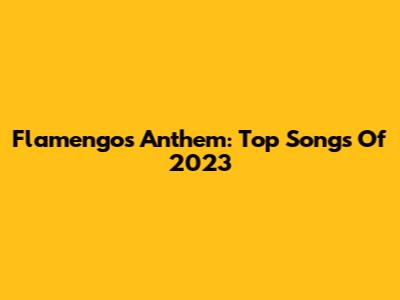 Flamengo's Anthem: Top Songs Of 2023