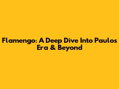 Flamengo: A Deep Dive Into Paulo's Era & Beyond