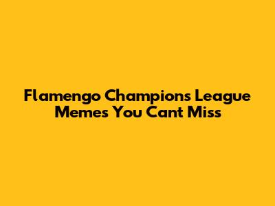 Flamengo Champions League Memes You Can't Miss