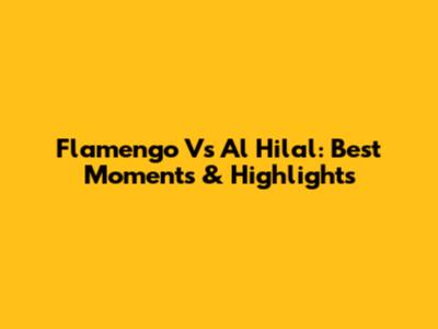 Flamengo Vs Al Hilal: Best Moments & Highlights