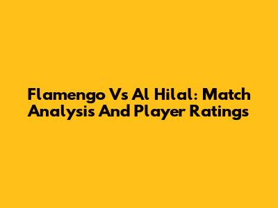 Flamengo Vs Al Hilal: Match Analysis And Player Ratings