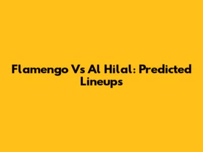 Flamengo Vs Al Hilal: Predicted Lineups