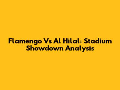 Flamengo Vs Al Hilal: Stadium Showdown Analysis