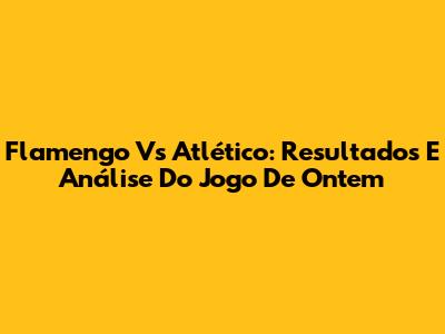 Flamengo Vs Atlético: Resultados E Análise Do Jogo De Ontem