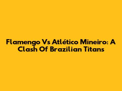 Flamengo Vs Atlético Mineiro: A Clash Of Brazilian Titans