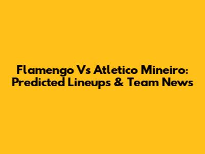 Flamengo Vs Atletico Mineiro: Predicted Lineups & Team News