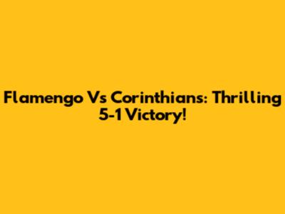 Flamengo Vs Corinthians: Thrilling 5-1 Victory!