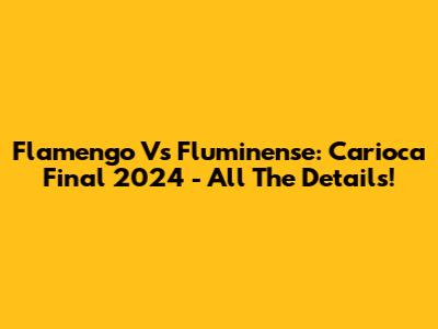 Flamengo Vs Fluminense: Carioca Final 2024 - All The Details!