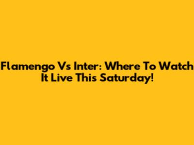 Flamengo Vs Inter: Where To Watch It Live This Saturday!