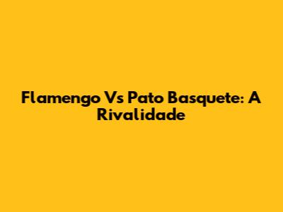 Flamengo Vs Pato Basquete: A Rivalidade