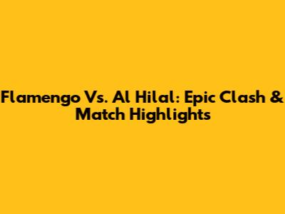 Flamengo Vs. Al Hilal: Epic Clash & Match Highlights