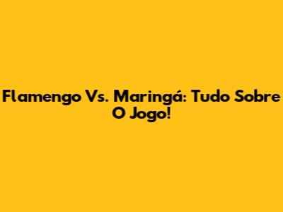 Flamengo Vs. Maringá: Tudo Sobre O Jogo!