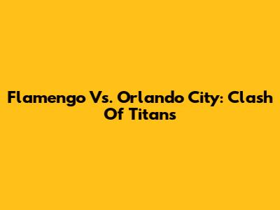 Flamengo Vs. Orlando City: Clash Of Titans