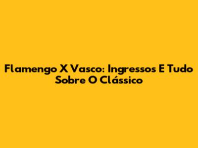 Flamengo X Vasco: Ingressos E Tudo Sobre O Clássico