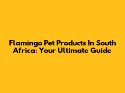 Flamingo Pet Products In South Africa: Your Ultimate Guide