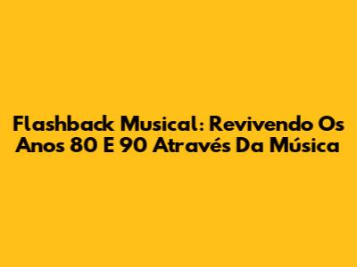 Flashback Musical: Revivendo Os Anos 80 E 90 Através Da Música