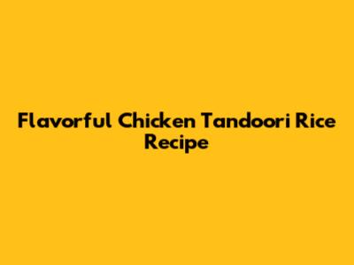 Flavorful Chicken Tandoori Rice Recipe