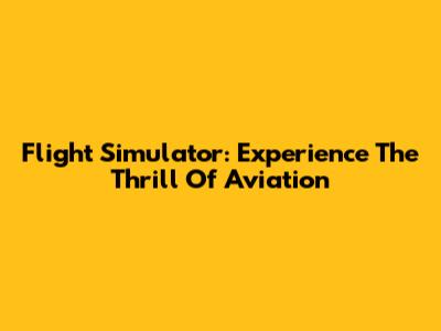 Flight Simulator: Experience The Thrill Of Aviation