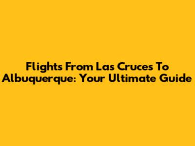 Flights From Las Cruces To Albuquerque: Your Ultimate Guide