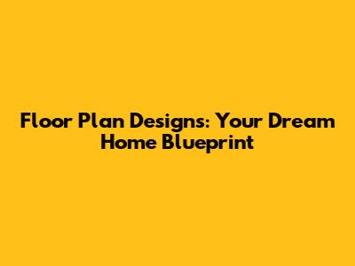 Floor Plan Designs: Your Dream Home Blueprint