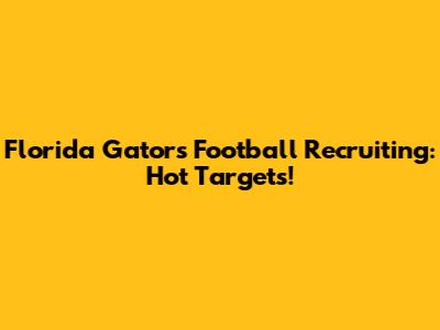 Florida Gators Football Recruiting: Hot Targets!