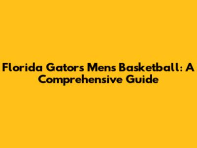 Florida Gators Men's Basketball: A Comprehensive Guide