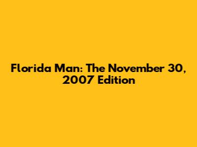 Florida Man: The November 30, 2007 Edition