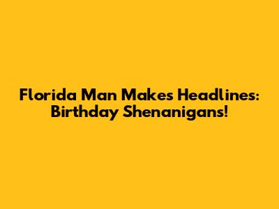 Florida Man Makes Headlines: Birthday Shenanigans!