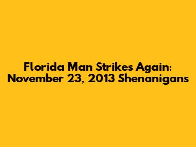 Florida Man Strikes Again: November 23, 2013 Shenanigans