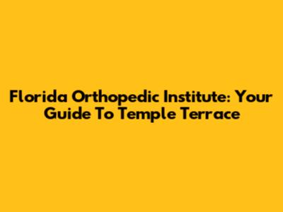 Florida Orthopedic Institute: Your Guide To Temple Terrace