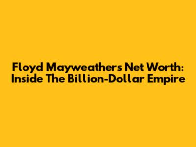 Floyd Mayweather's Net Worth: Inside The Billion-Dollar Empire
