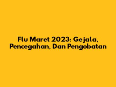 Flu Maret 2023: Gejala, Pencegahan, Dan Pengobatan
