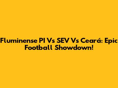 Fluminense PI Vs SEV Vs Ceará: Epic Football Showdown!