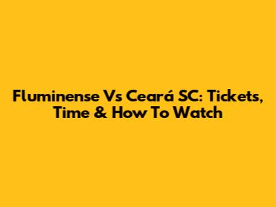 Fluminense Vs Ceará SC: Tickets, Time & How To Watch