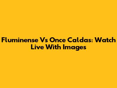 Fluminense Vs Once Caldas: Watch Live With Images