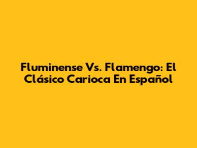 Fluminense Vs. Flamengo: El Clásico Carioca En Español