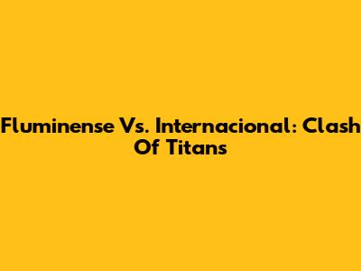 Fluminense Vs. Internacional: Clash Of Titans