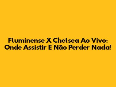 Fluminense X Chelsea Ao Vivo: Onde Assistir E Não Perder Nada!
